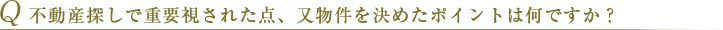 Q 不動産探しで重要視された点、又物件を決めたポイントは何ですか？ 