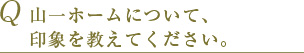 Q 山一ホームについて、良かった点、不満だった点を教えてください。 