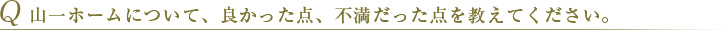 Q 山一ホームについて、良かった点、不満だった点を教えてください。 