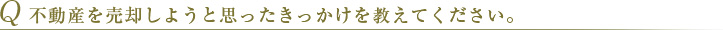 Q 不動産を売却しようと思ったきっかけを教えてください。 