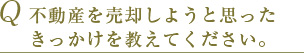 Q 不動産を売却しようと思ったきっかけを教えてください。 