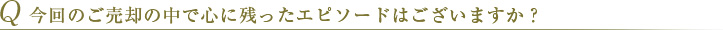 Q 今回のご売却の中で心に残ったエピソードはございますか？