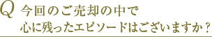 Q 今回のご売却の中で心に残ったエピソードはございますか？