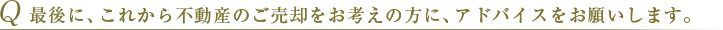 Q 最後に、これから不動産のご売却の方に、アドバイスをお願いします。