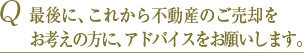 Q 最後に、これから不動産のご売却の方に、アドバイスをお願いします。