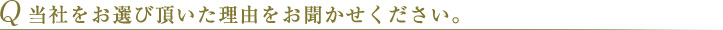Q 当社をお選び頂いた理由をお聞かせください。