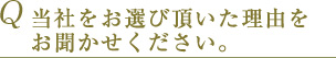 Q 当社をお選び頂いた理由をお聞かせください。