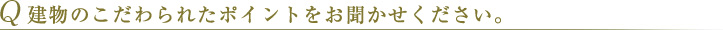 Q 建物のこだわられたポイントをお聞かせください。