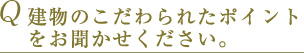 Q 建物のこだわられたポイントをお聞かせください。